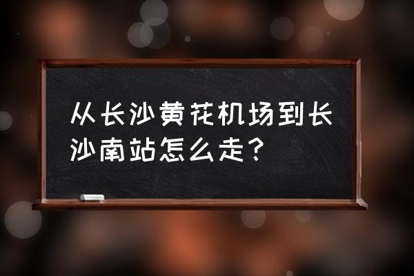 长沙黄花机场到长沙南站 从长沙黄花机场到长沙南站怎么走？