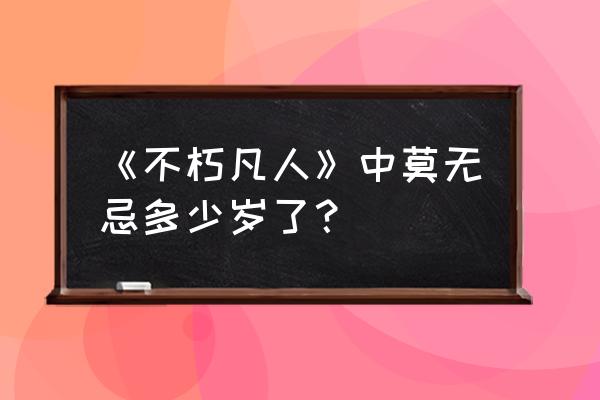 不朽凡人莫无忌 《不朽凡人》中莫无忌多少岁了？