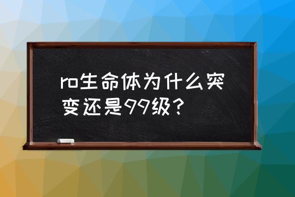 ro生命体任务 ro生命体为什么突变还是99级？