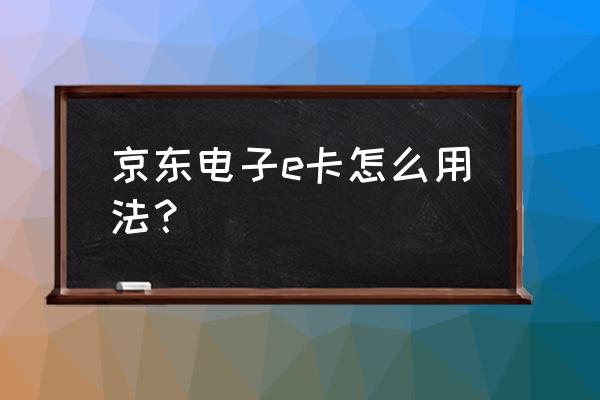 电子京东e卡怎么用 京东电子e卡怎么用法？