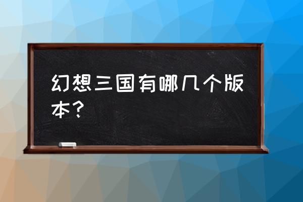 幻想三国志2百科 幻想三国有哪几个版本？