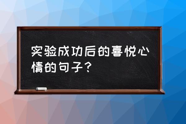 做实验的收获和感想 实验成功后的喜悦心情的句子？