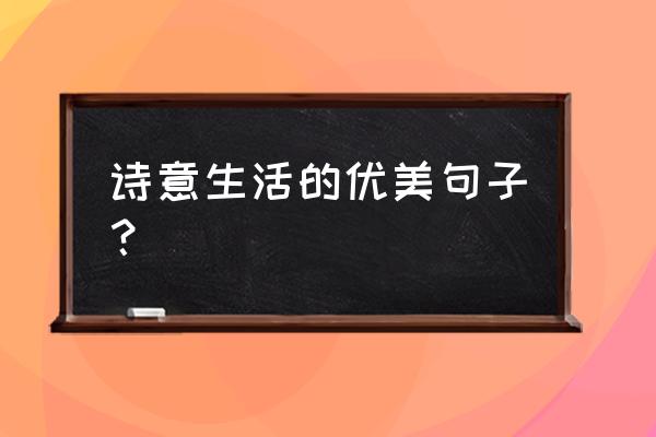 生活中的诗意美句 诗意生活的优美句子？