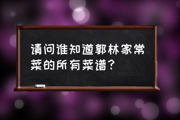 郭林家常菜招牌菜 请问谁知道郭林家常菜的所有菜谱？