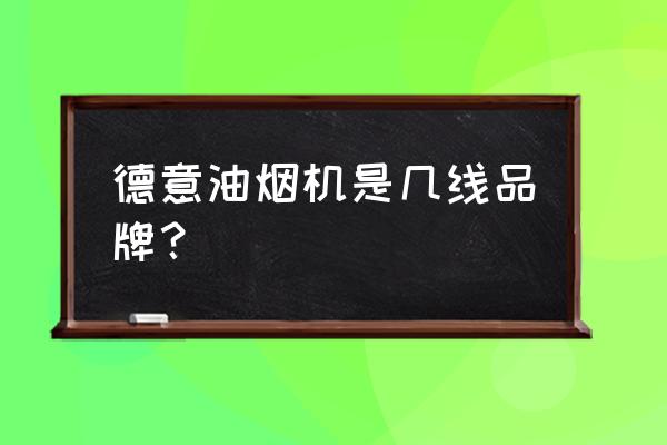 德意油烟机是品牌吗 德意油烟机是几线品牌？