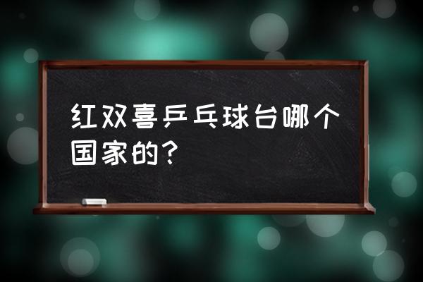 红双喜乒乓球台材质 红双喜乒乓球台哪个国家的？