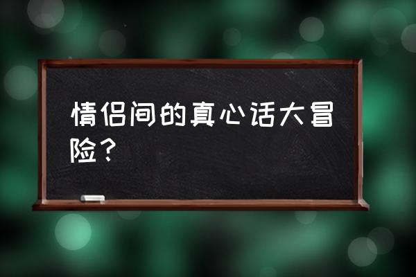 两个人真心话大冒险问题 情侣间的真心话大冒险？