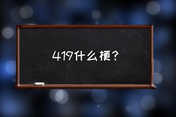 419什么意思男女之间 419什么梗？