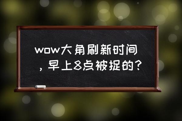 大角刷新时间及位置 wow大角刷新时间，早上8点被捉的？