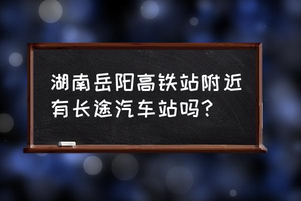 岳阳东站汽车站时刻表 湖南岳阳高铁站附近有长途汽车站吗？