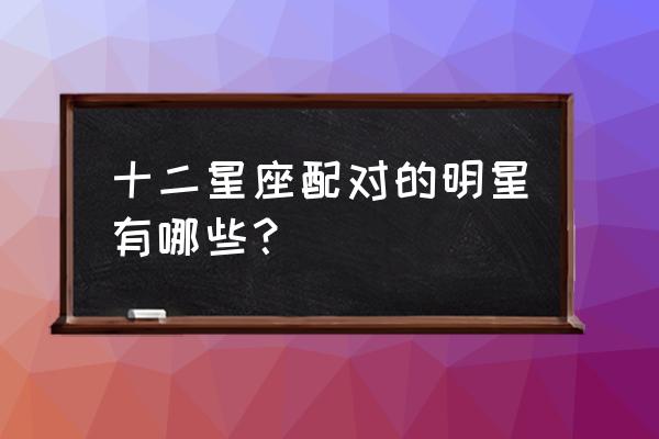 十二星座爱情配对 十二星座配对的明星有哪些？