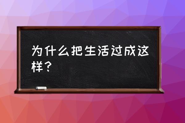 为何我的生活总是这样 为什么把生活过成这样？