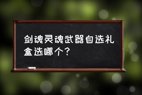 泰拉石光剑外观 剑魂灵魂武器自选礼盒选哪个？