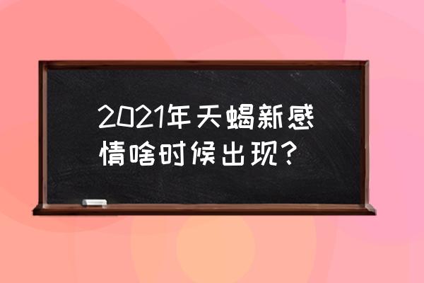 天蝎座本月爱情运势 2021年天蝎新感情啥时候出现？