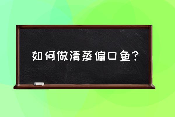 清蒸偏口鱼的做法 如何做清蒸偏口鱼？