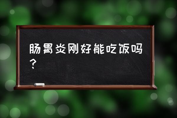 肠胃炎刚好吃什么食物最好 肠胃炎刚好能吃饭吗？