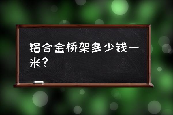 铝合金桥架多少钱一米 铝合金桥架多少钱一米？