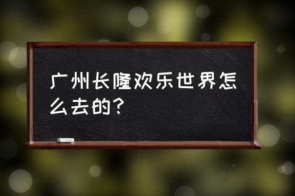 番禺长隆欢乐世界怎么去 广州长隆欢乐世界怎么去的？