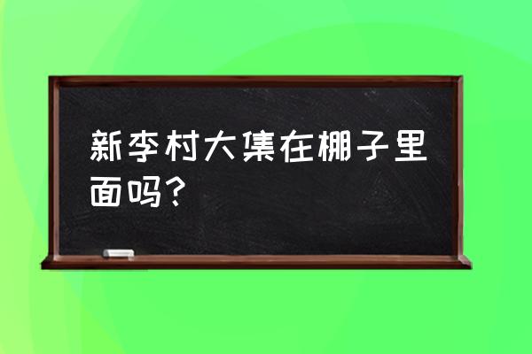 李村大集搬到哪里了 新李村大集在棚子里面吗？