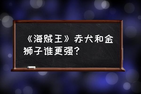 海贼之夺舍金狮子 《海贼王》赤犬和金狮子谁更强？