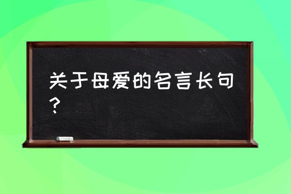 母爱的名言名句 关于母爱的名言长句？