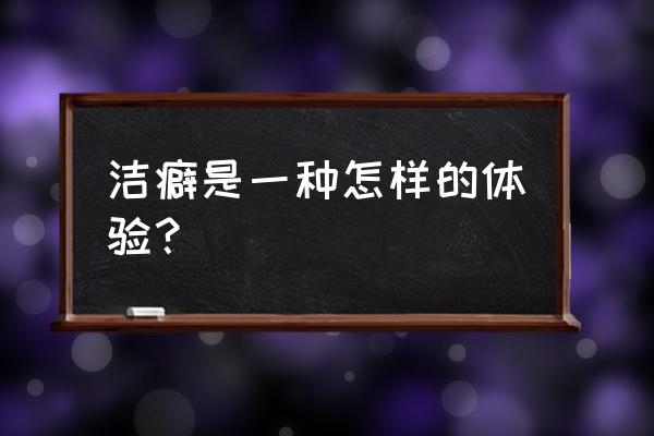 洁癖分为哪几种 洁癖是一种怎样的体验？