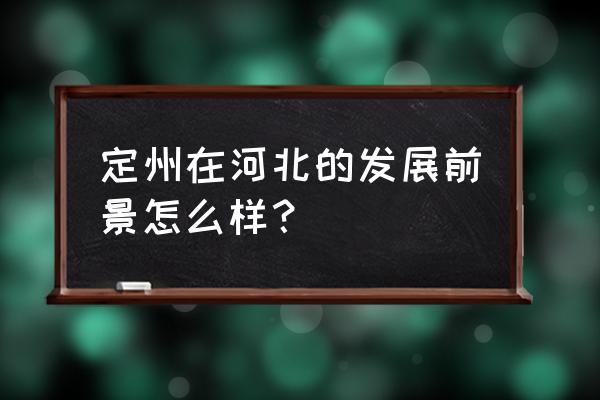 河北为什么要发展定州 定州在河北的发展前景怎么样？