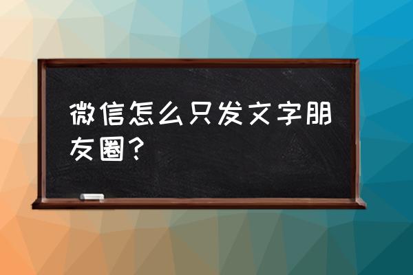 怎样发朋友圈只有文字 微信怎么只发文字朋友圈？