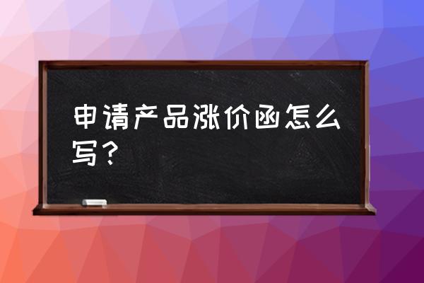 涨价函的范本 申请产品涨价函怎么写？