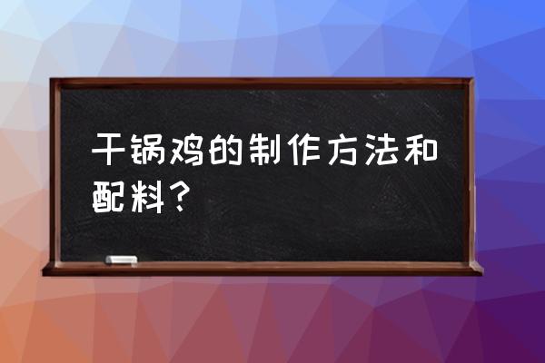 干锅鸡的制作方法和配料 干锅鸡的制作方法和配料？