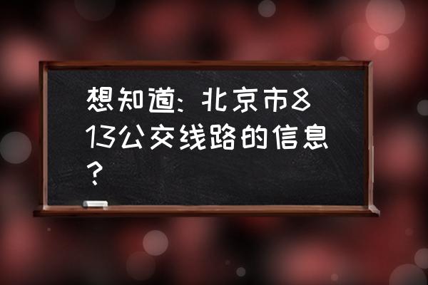 813路公交车路线查询 想知道: 北京市813公交线路的信息？