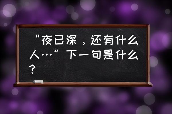 夜已深还有什么人说说 “夜已深，还有什么人…”下一句是什么？