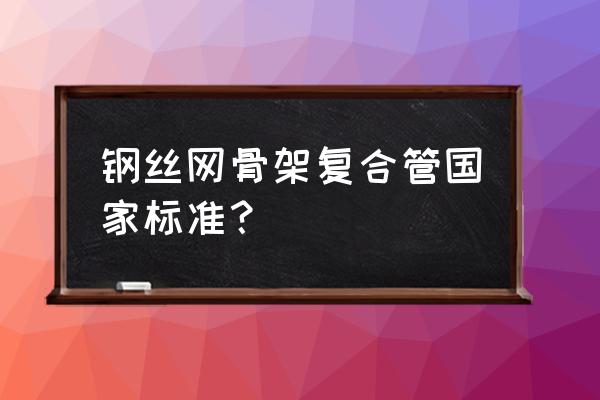 钢丝复合管 钢丝网骨架复合管国家标准？