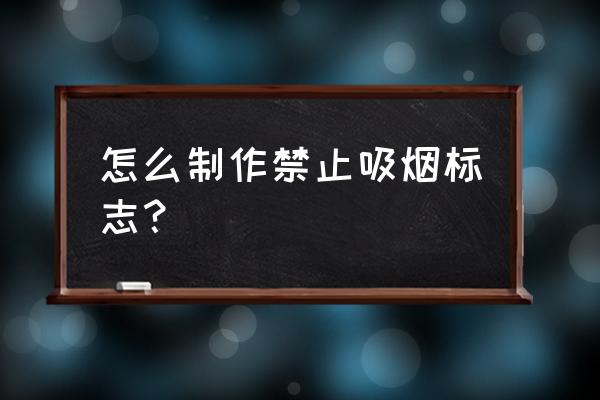 禁烟标识牌 怎么制作禁止吸烟标志？