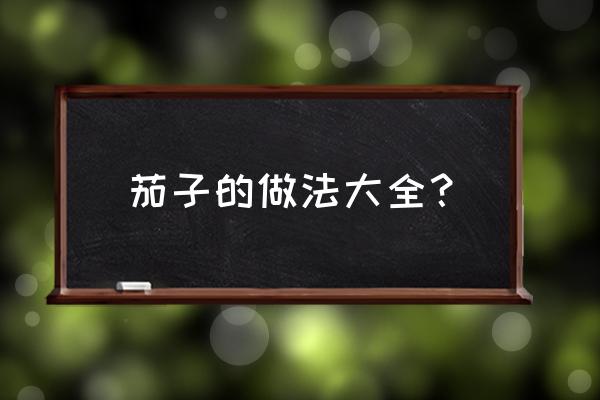 茄茄子的做法大全 茄子的做法大全？