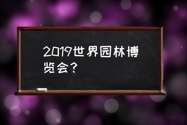 北京世界园艺博览会开幕 2019世界园林博览会？