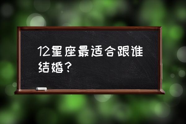 十二星座速配星座配对表 12星座最适合跟谁结婚？