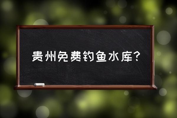 免费水库钓鱼 贵州免费钓鱼水库？