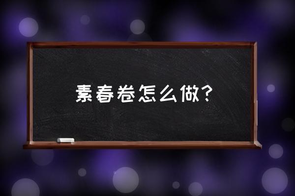 素春卷怎么做 素春卷怎么做？