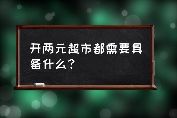 怎么开2元超市 开两元超市都需要具备什么？