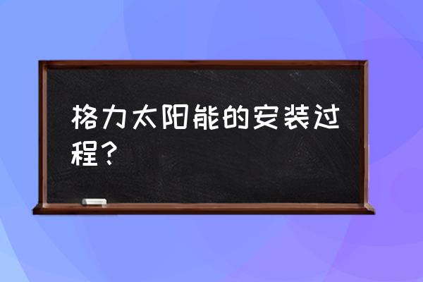 格力太阳能热水器安装 格力太阳能的安装过程？