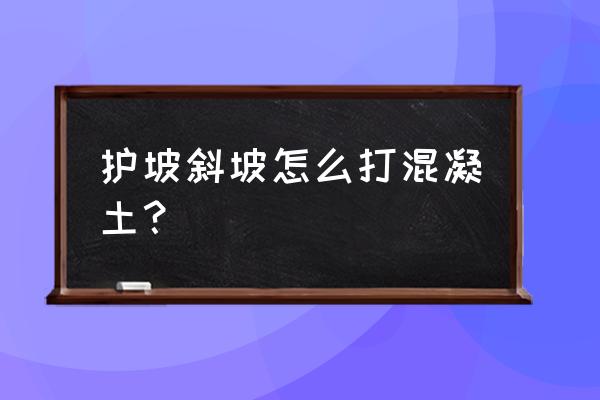 混凝土护坡 护坡斜坡怎么打混凝土？