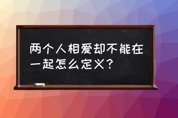 两个相爱的人不能在一起 两个人相爱却不能在一起怎么定义？