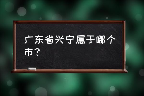 广东兴宁市属于哪个市 广东省兴宁属于哪个市？