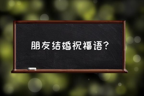 婚礼贺词大全祝福朋友 朋友结婚祝福语？