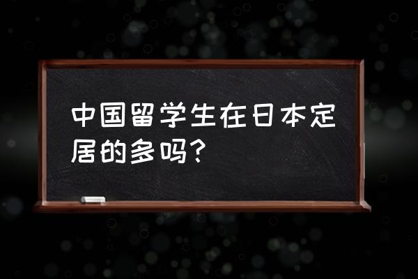 中国留学生在日本的生活 中国留学生在日本定居的多吗？