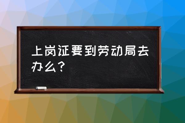 上岗证去哪办理 上岗证要到劳动局去办么？