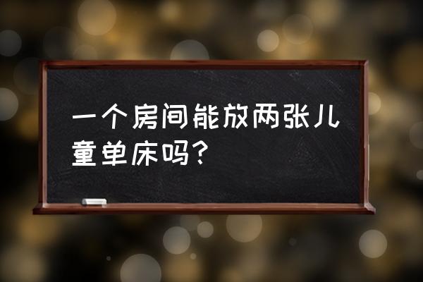 儿童房2张床 一个房间能放两张儿童单床吗？