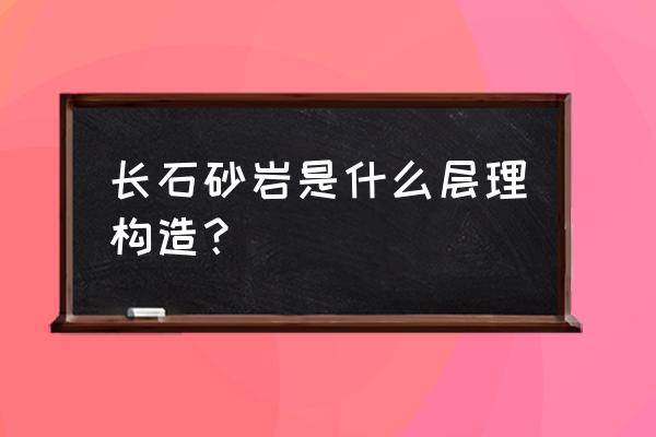 长石砂岩构造 长石砂岩是什么层理构造？