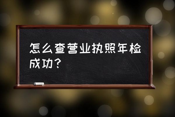 怎么查询营业执照年检成功 怎么查营业执照年检成功？